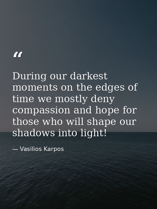 During our darkest moments on the edges of time we mostly deny compassion and hope for those who will shape our shadows  — Vasilios Karpos