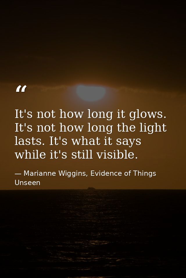 It's not how long it glows. It's not how long the light lasts. It's what it says while it's still visible. — Marianne Wiggins, Evidence of Things Unseen