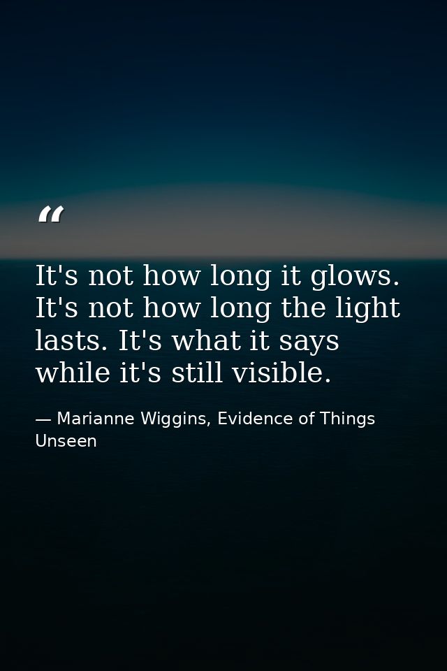 It's not how long it glows. It's not how long the light lasts. It's what it says while it's still visible. — Marianne Wiggins, Evidence of Things Unseen