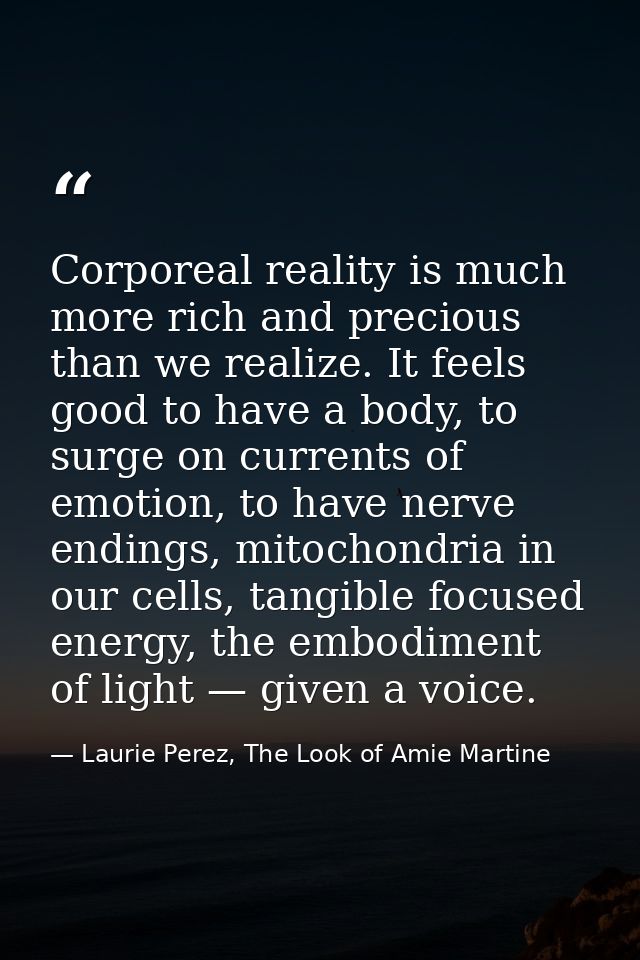 Corporeal reality is much more rich and precious than we realize. It feels good to have a body, to surge on currents of  — Laurie Perez, The Look of Amie Martine