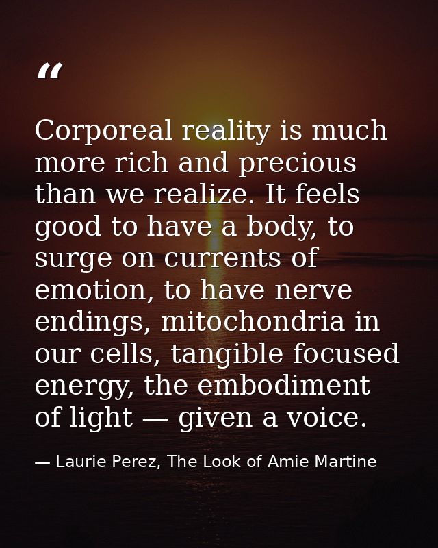Corporeal reality is much more rich and precious than we realize. It feels good to have a body, to surge on currents of  — Laurie Perez, The Look of Amie Martine