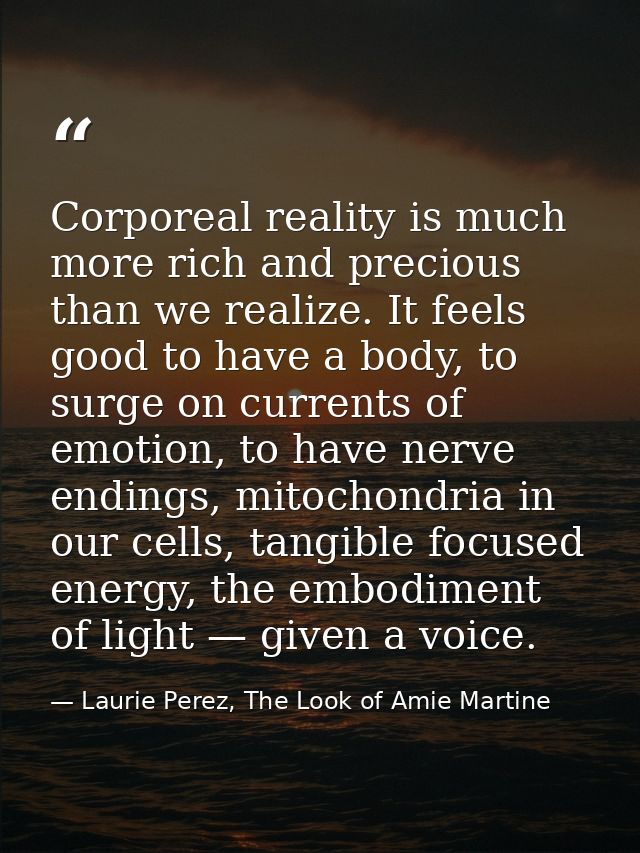 Corporeal reality is much more rich and precious than we realize. It feels good to have a body, to surge on currents of  — Laurie Perez, The Look of Amie Martine