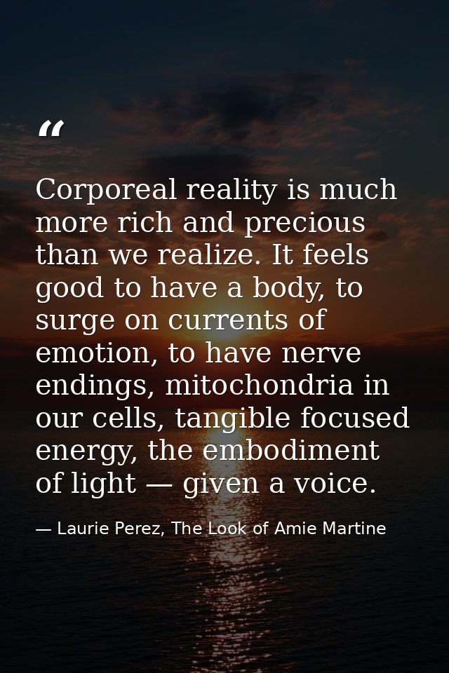Corporeal reality is much more rich and precious than we realize. It feels good to have a body, to surge on currents of  — Laurie Perez, The Look of Amie Martine