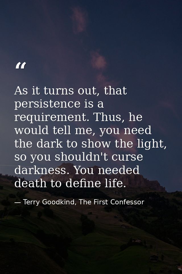 As it turns out, that persistence is a requirement. Thus, he would tell me, you need the dark to show the light, so you  — Terry Goodkind, The First Confessor