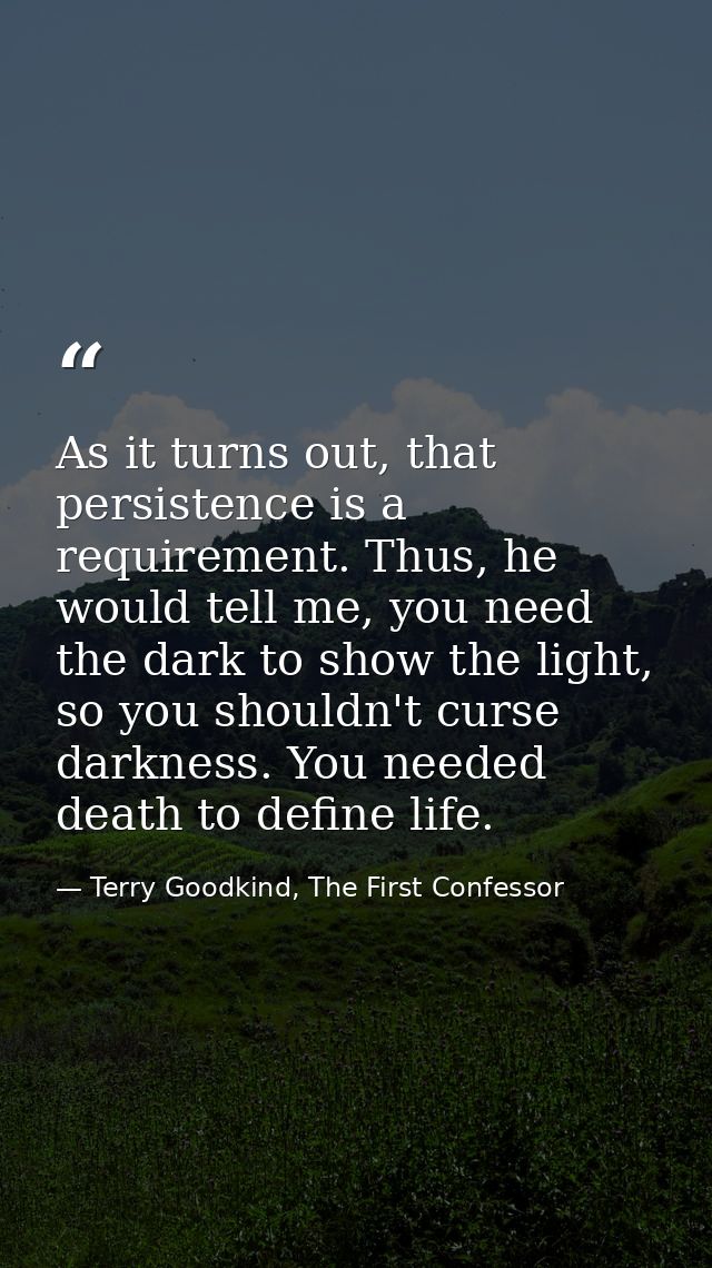 As it turns out, that persistence is a requirement. Thus, he would tell me, you need the dark to show the light, so you  — Terry Goodkind, The First Confessor