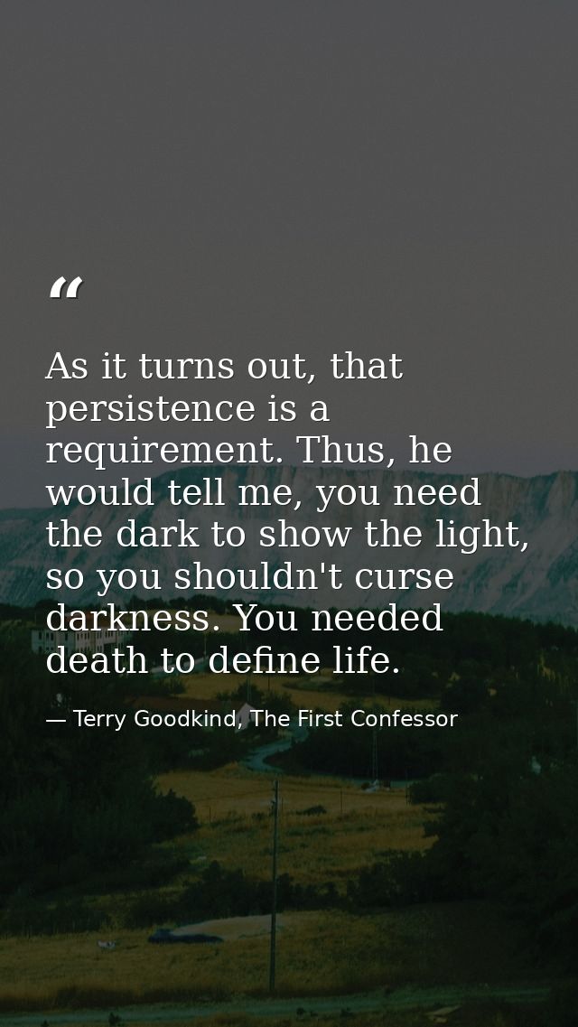 As it turns out, that persistence is a requirement. Thus, he would tell me, you need the dark to show the light, so you  — Terry Goodkind, The First Confessor