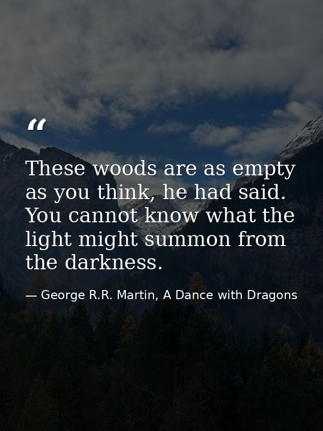 These woods are as empty as you think, he had said. You cannot know what the light might summon from the darkness. — George R.R. Martin, A Dance with Dragons