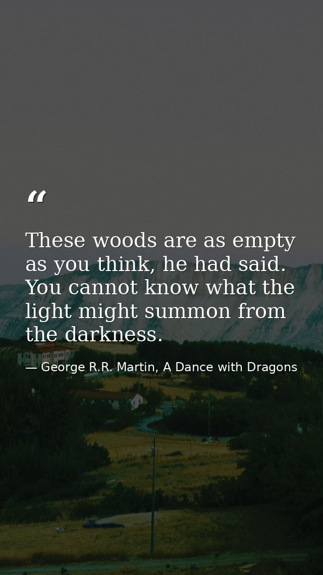 These woods are as empty as you think, he had said. You cannot know what the light might summon from the darkness. — George R.R. Martin, A Dance with Dragons