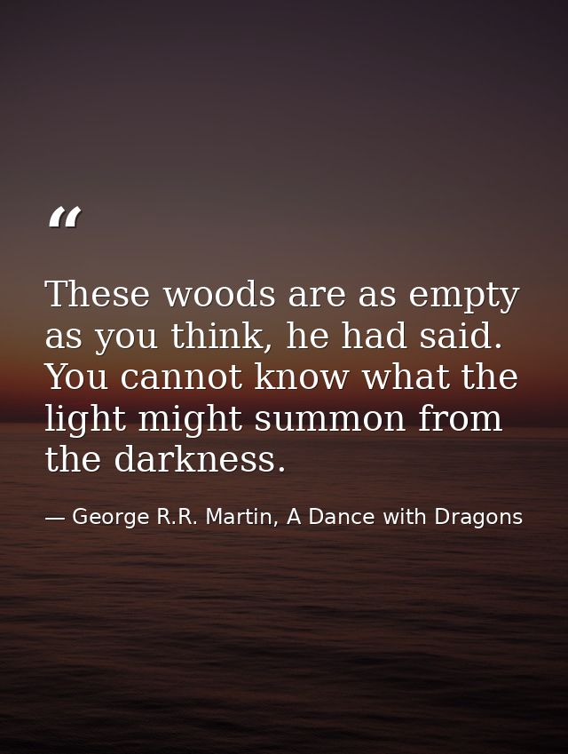 These woods are as empty as you think, he had said. You cannot know what the light might summon from the darkness. — George R.R. Martin, A Dance with Dragons