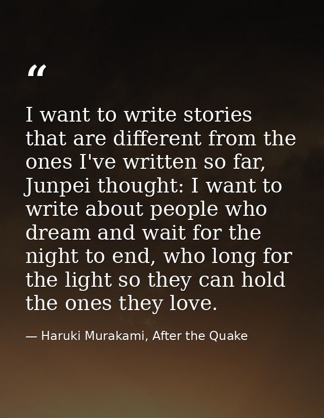 I want to write stories that are different from the ones I've written so far, Junpei thought: I want to write about peop — Haruki Murakami, After the Quake