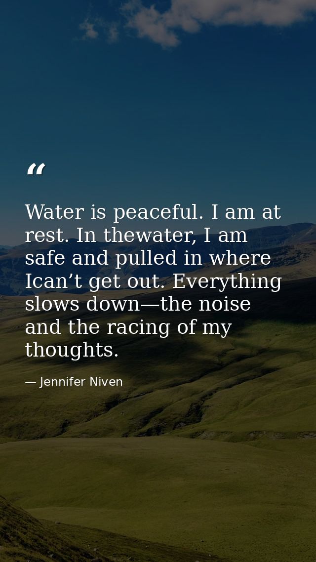 Water is peaceful. I am at rest. In thewater, I am safe and pulled in where Ican’t get out. Everything slows down—the no — Jennifer Niven
