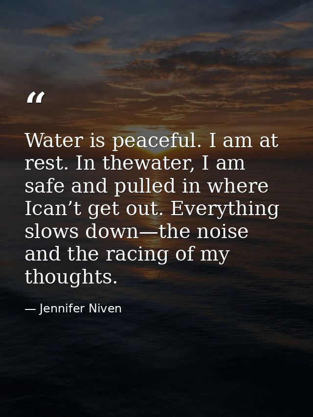 Water is peaceful. I am at rest. In thewater, I am safe and pulled in where Ican’t get out. Everything slows down—the no — Jennifer Niven
