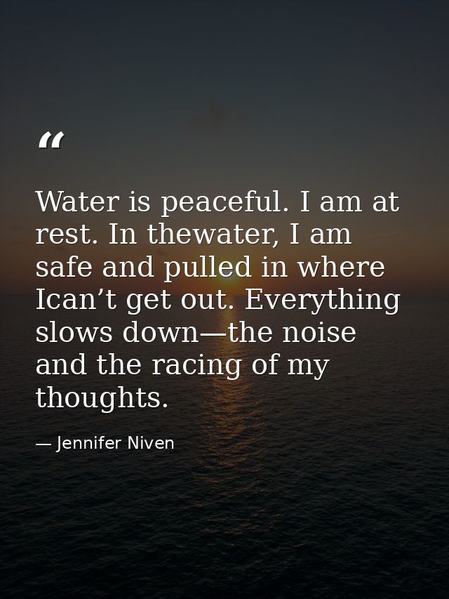 Water is peaceful. I am at rest. In thewater, I am safe and pulled in where Ican’t get out. Everything slows down—the no — Jennifer Niven