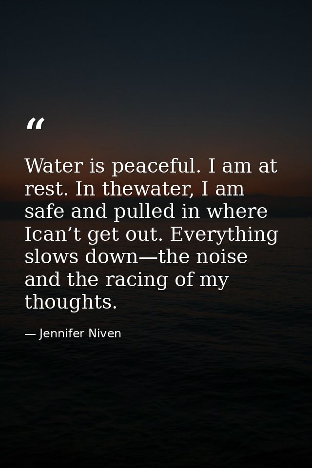 Water is peaceful. I am at rest. In thewater, I am safe and pulled in where Ican’t get out. Everything slows down—the no — Jennifer Niven