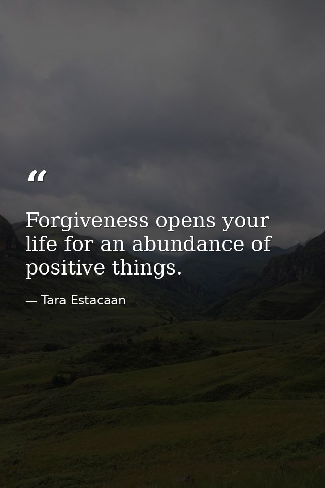 Forgiveness opens your life for an abundance of positive things. 　 — Tara Estacaan