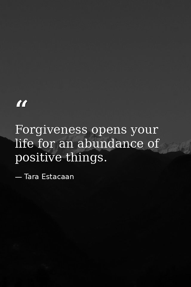 Forgiveness opens your life for an abundance of positive things. 　 — Tara Estacaan