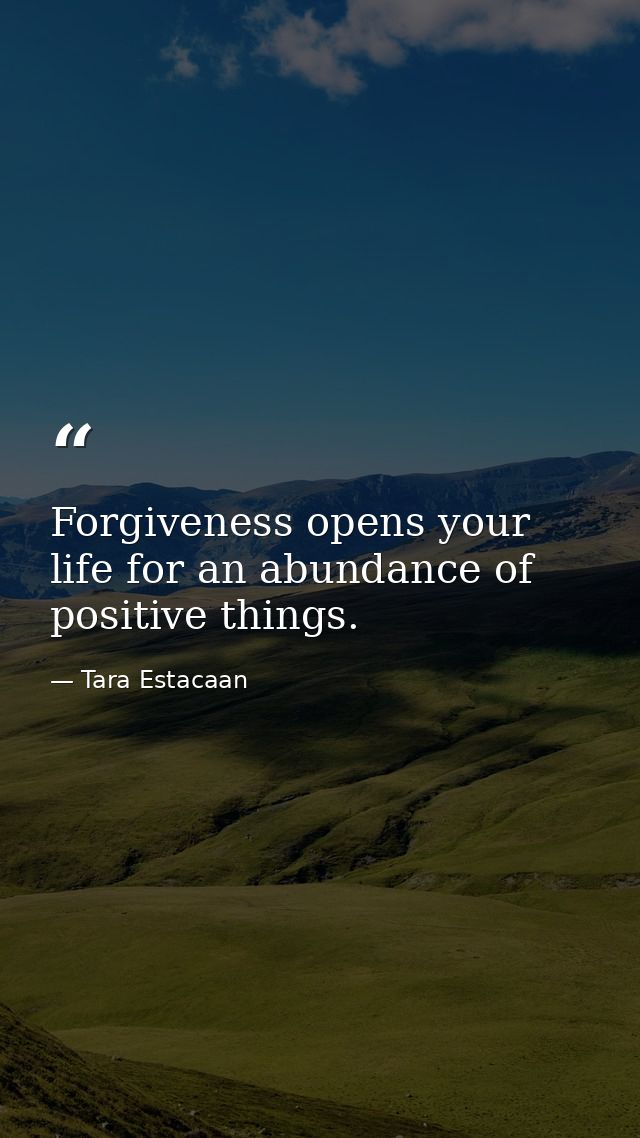 Forgiveness opens your life for an abundance of positive things. 　 — Tara Estacaan