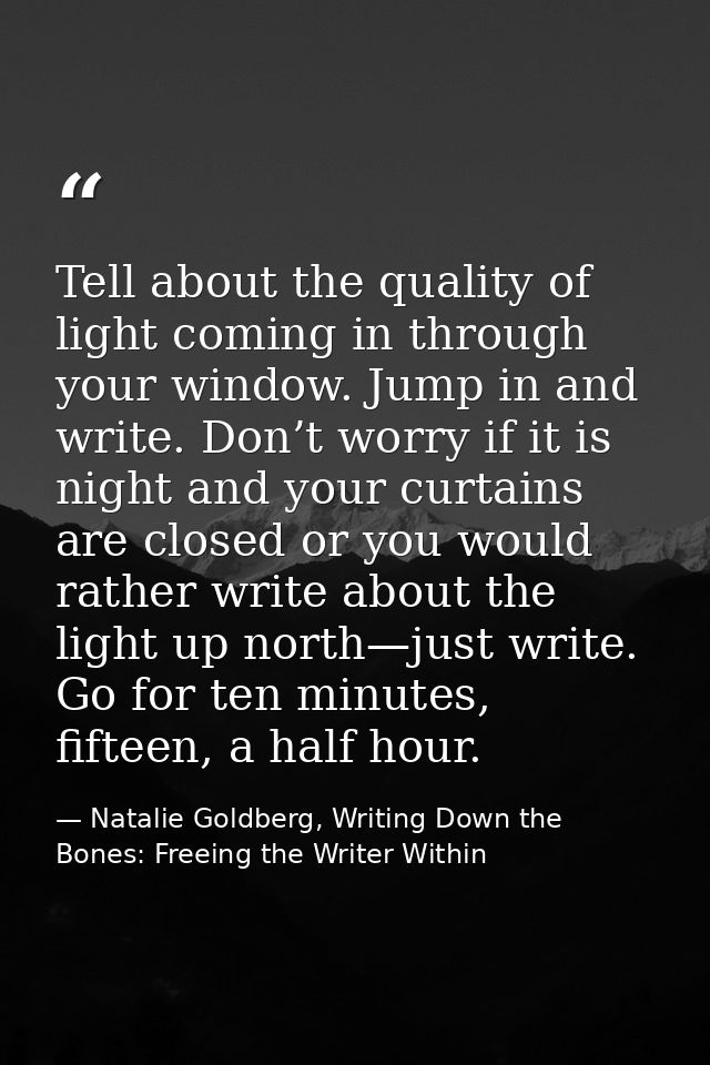 Tell about the quality of light coming in through your window. Jump in and write. Don’t worry if it is night and your cu — Natalie Goldberg, Writing Down the Bones: Freeing the Writer Within