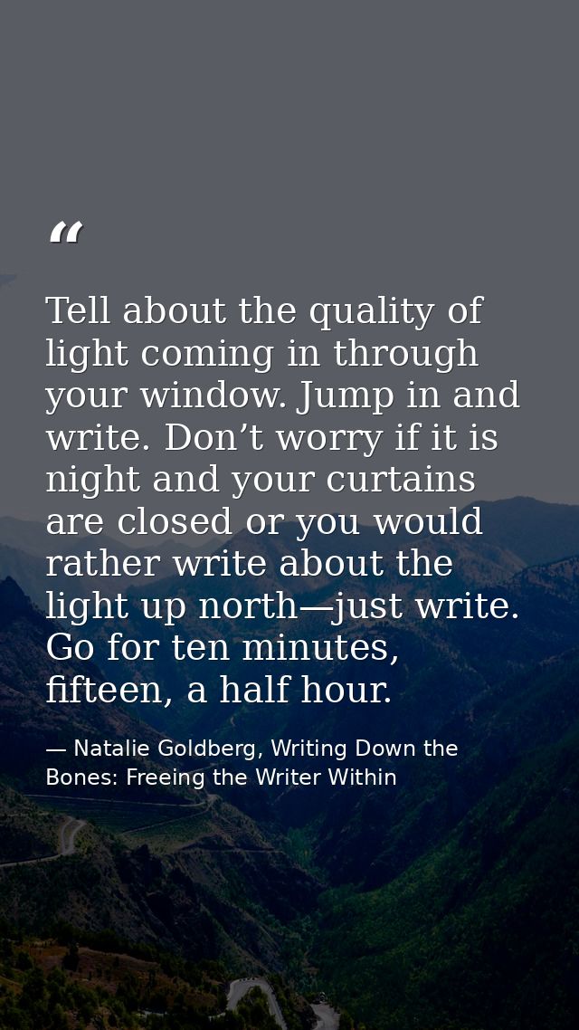 Tell about the quality of light coming in through your window. Jump in and write. Don’t worry if it is night and your cu — Natalie Goldberg, Writing Down the Bones: Freeing the Writer Within