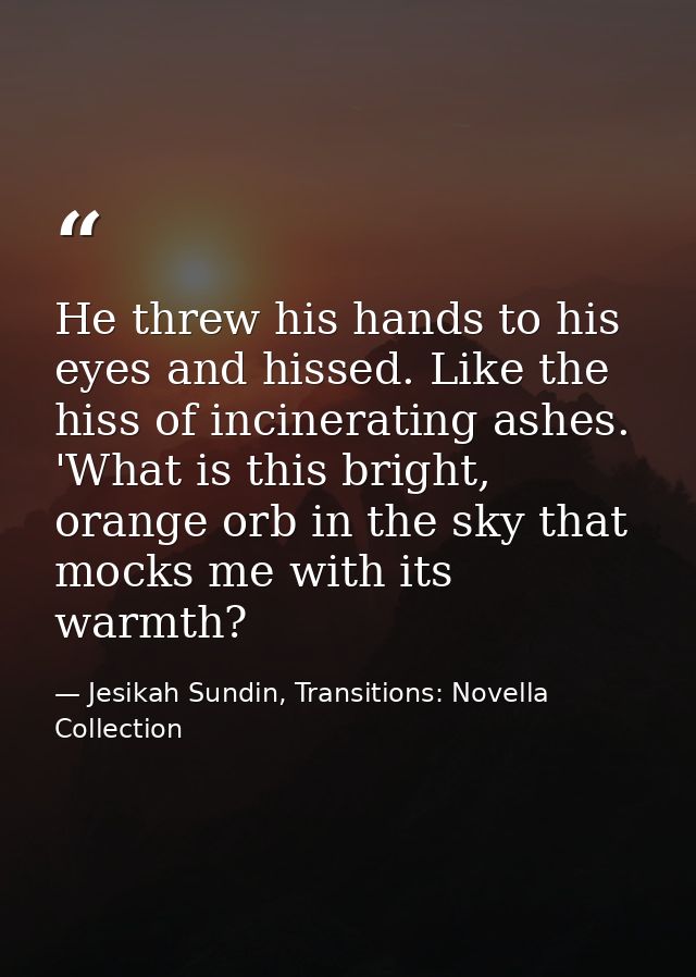 He threw his hands to his eyes and hissed. Like the hiss of incinerating ashes. 'What is this bright, orange orb in the  — Jesikah Sundin, Transitions: Novella Collection