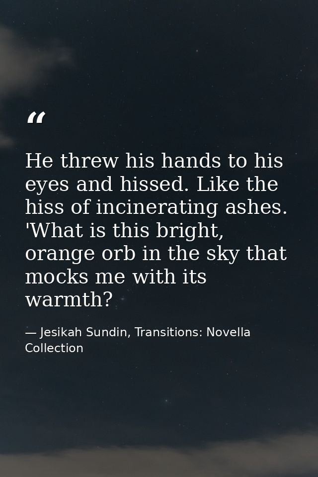 He threw his hands to his eyes and hissed. Like the hiss of incinerating ashes. 'What is this bright, orange orb in the  — Jesikah Sundin, Transitions: Novella Collection