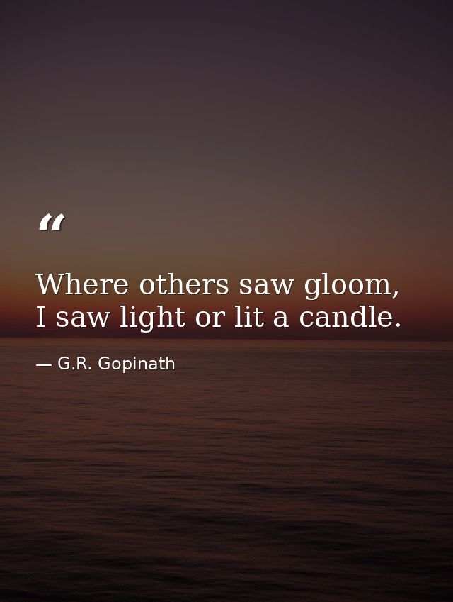 Where others saw gloom, I saw light or lit a candle. — G.R. Gopinath