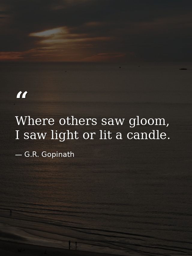 Where others saw gloom, I saw light or lit a candle. — G.R. Gopinath