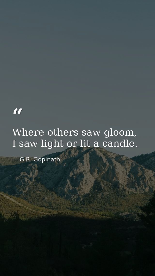 Where others saw gloom, I saw light or lit a candle. — G.R. Gopinath