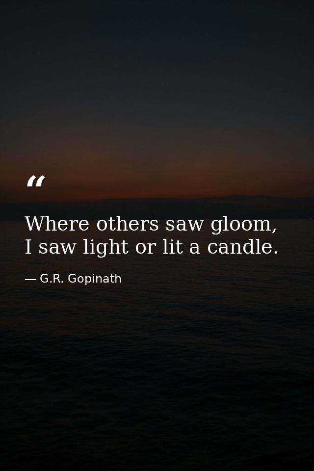 Where others saw gloom, I saw light or lit a candle. — G.R. Gopinath