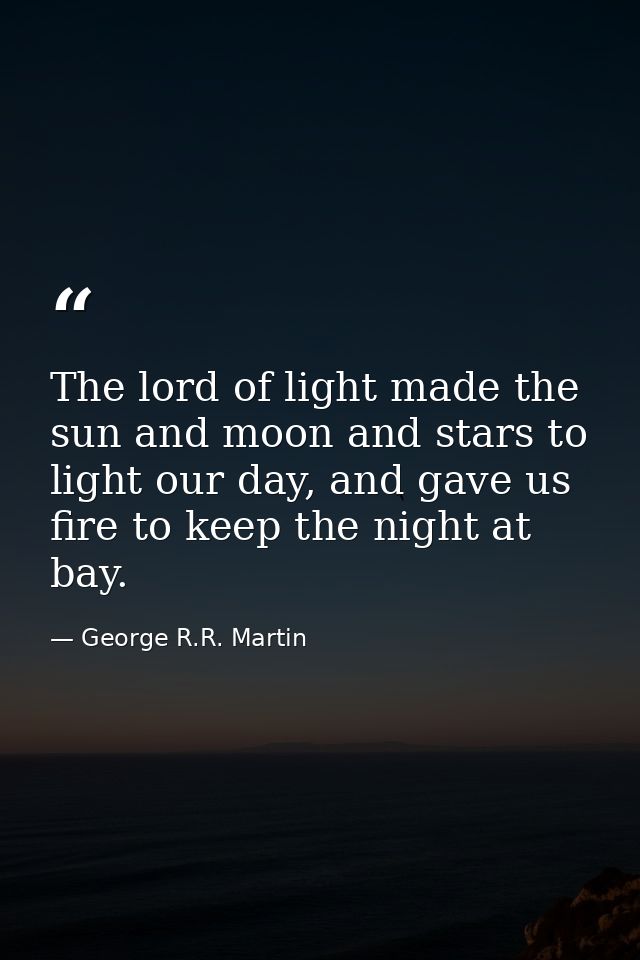 The lord of light made the sun and moon and stars to light our day, and gave us fire to keep the night at bay. — George R.R. Martin