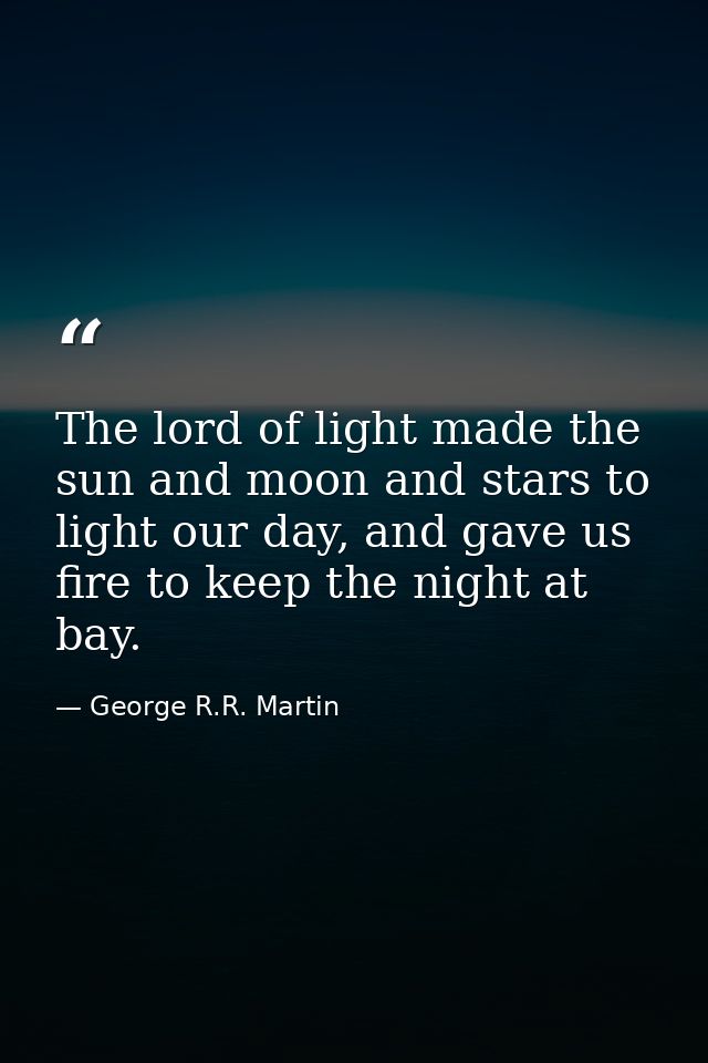 The lord of light made the sun and moon and stars to light our day, and gave us fire to keep the night at bay. — George R.R. Martin