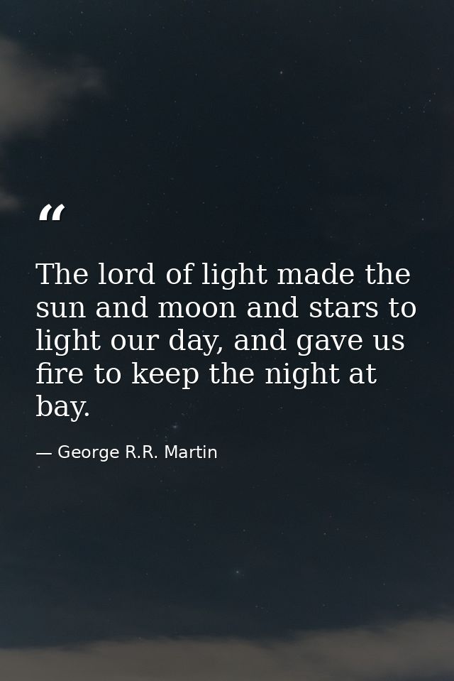 The lord of light made the sun and moon and stars to light our day, and gave us fire to keep the night at bay. — George R.R. Martin