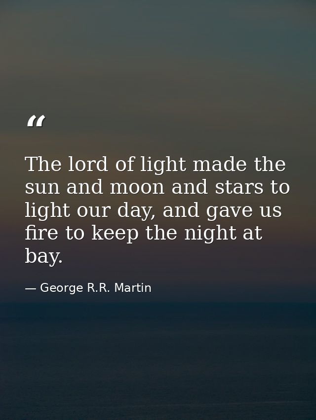 The lord of light made the sun and moon and stars to light our day, and gave us fire to keep the night at bay. — George R.R. Martin