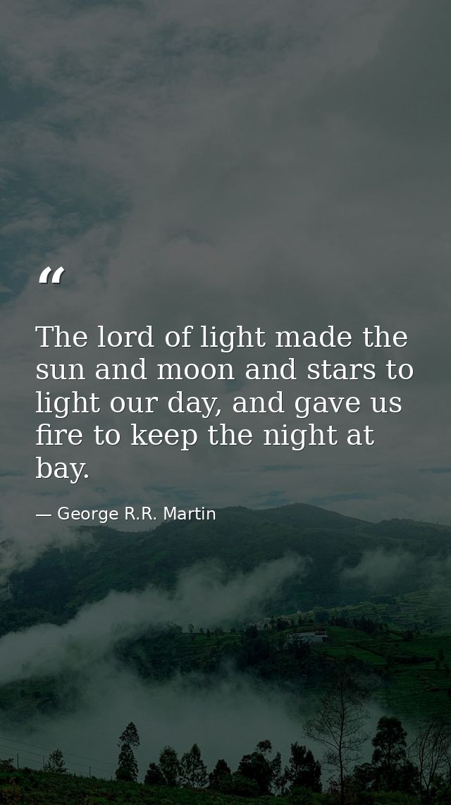 The lord of light made the sun and moon and stars to light our day, and gave us fire to keep the night at bay. — George R.R. Martin