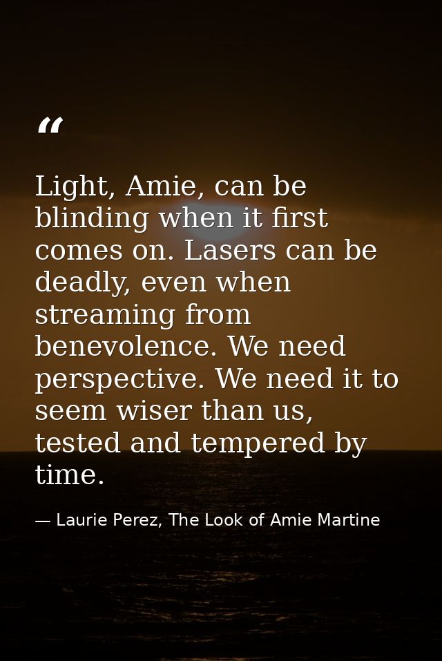 Light, Amie, can be blinding when it first comes on. Lasers can be deadly, even when streaming from benevolence. We need — Laurie Perez, The Look of Amie Martine