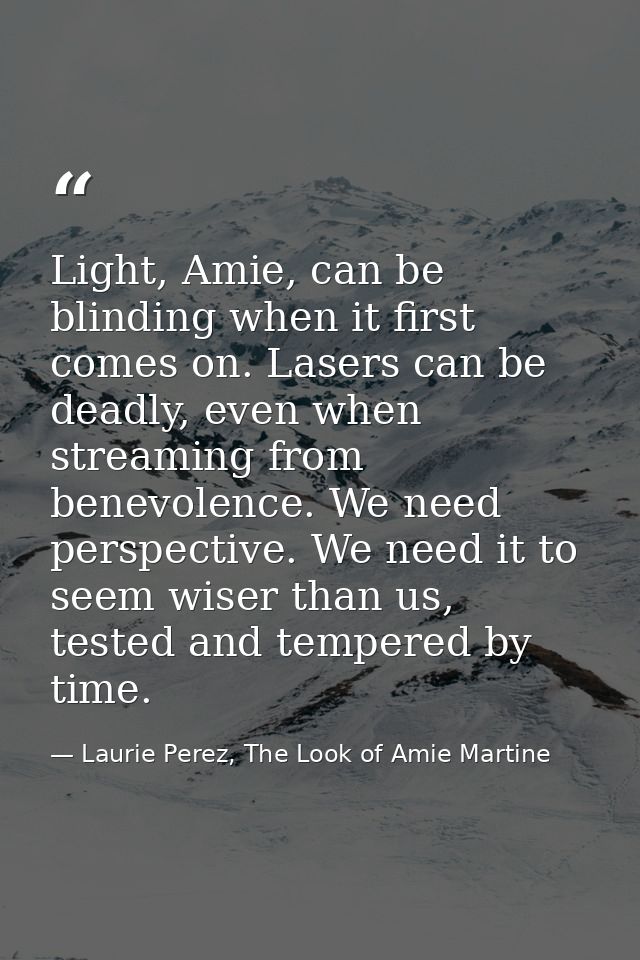 Light, Amie, can be blinding when it first comes on. Lasers can be deadly, even when streaming from benevolence. We need — Laurie Perez, The Look of Amie Martine