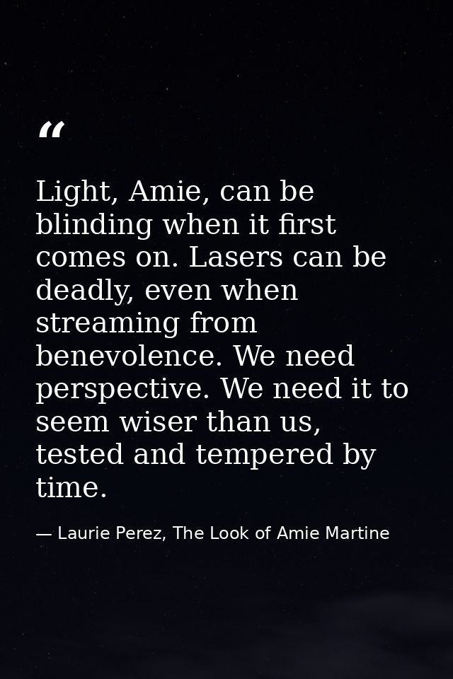 Light, Amie, can be blinding when it first comes on. Lasers can be deadly, even when streaming from benevolence. We need — Laurie Perez, The Look of Amie Martine