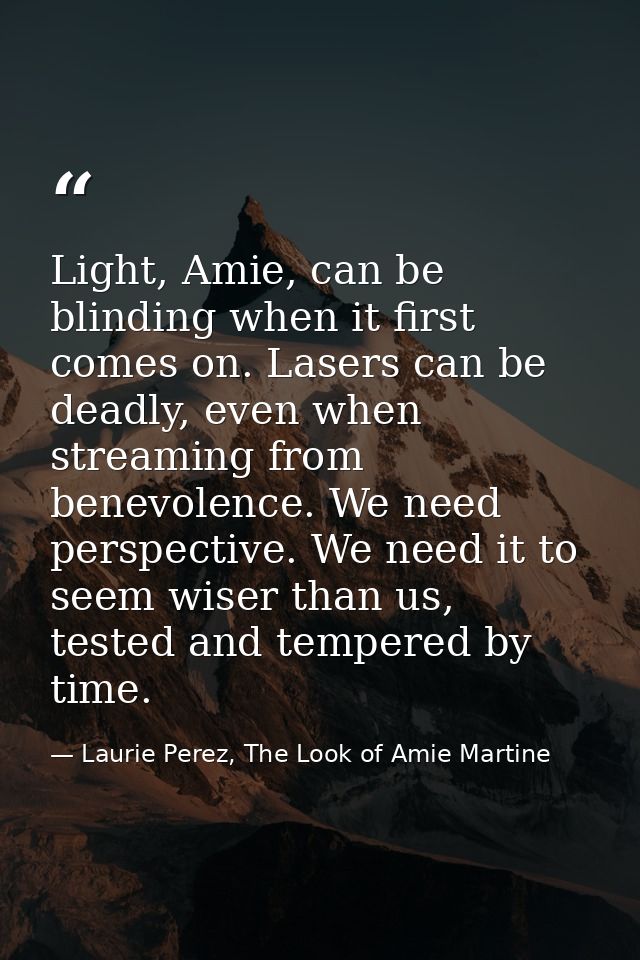 Light, Amie, can be blinding when it first comes on. Lasers can be deadly, even when streaming from benevolence. We need — Laurie Perez, The Look of Amie Martine