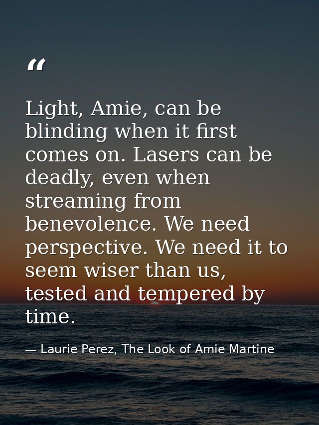Light, Amie, can be blinding when it first comes on. Lasers can be deadly, even when streaming from benevolence. We need — Laurie Perez, The Look of Amie Martine