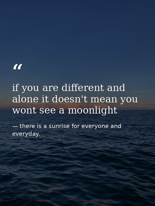 if you are different and alone it doesn't mean you wont see a moonlight — there is a sunrise for everyone and everyday.