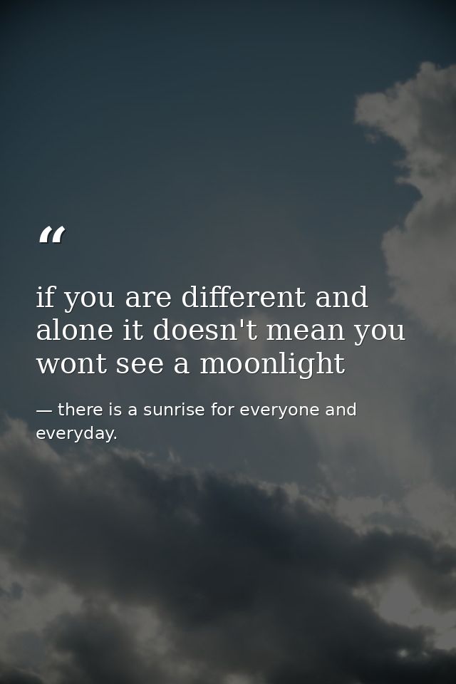 if you are different and alone it doesn't mean you wont see a moonlight — there is a sunrise for everyone and everyday.