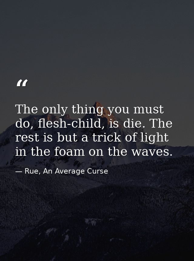 The only thing you must do, flesh-child, is die. The rest is but a trick of light in the foam on the waves. — Rue, An Average Curse