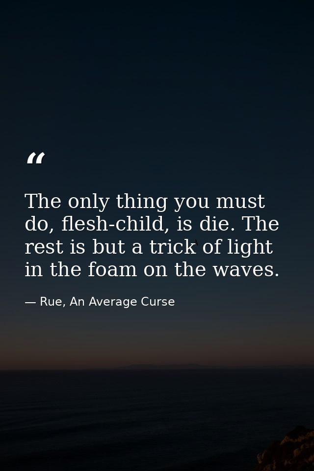 The only thing you must do, flesh-child, is die. The rest is but a trick of light in the foam on the waves. — Rue, An Average Curse