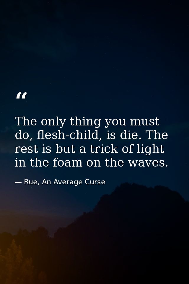 The only thing you must do, flesh-child, is die. The rest is but a trick of light in the foam on the waves. — Rue, An Average Curse