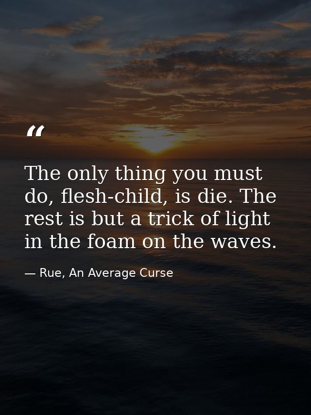 The only thing you must do, flesh-child, is die. The rest is but a trick of light in the foam on the waves. — Rue, An Average Curse