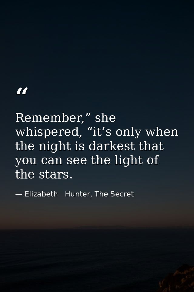 Remember,” she whispered, “it’s only when the night is darkest that you can see the light of the stars. — Elizabeth   Hunter, The Secret