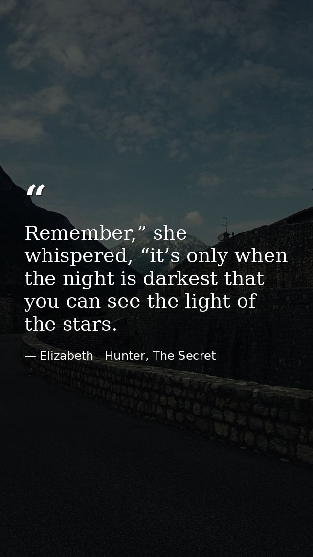 Remember,” she whispered, “it’s only when the night is darkest that you can see the light of the stars. — Elizabeth   Hunter, The Secret