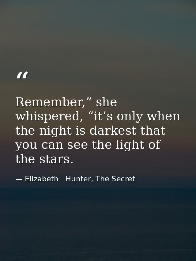 Remember,” she whispered, “it’s only when the night is darkest that you can see the light of the stars. — Elizabeth   Hunter, The Secret