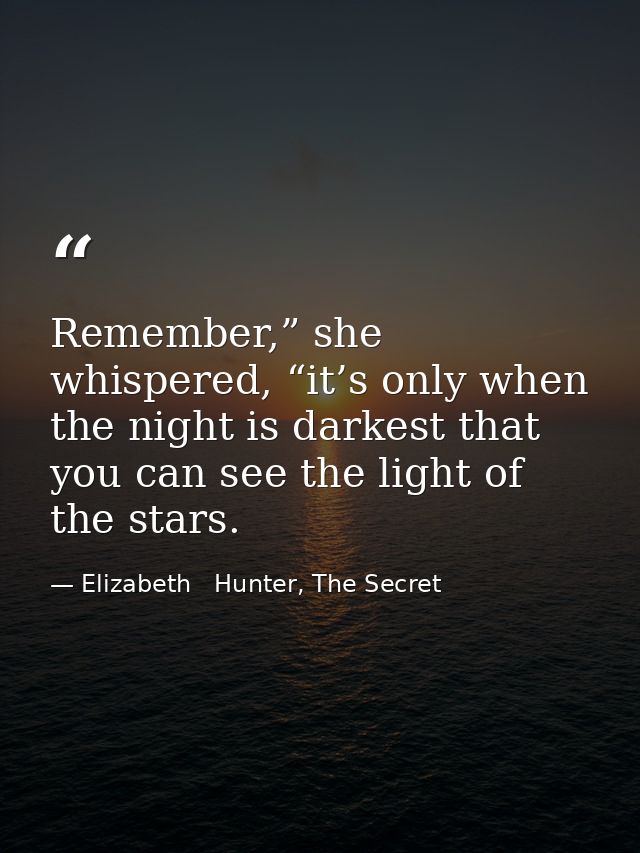 Remember,” she whispered, “it’s only when the night is darkest that you can see the light of the stars. — Elizabeth   Hunter, The Secret