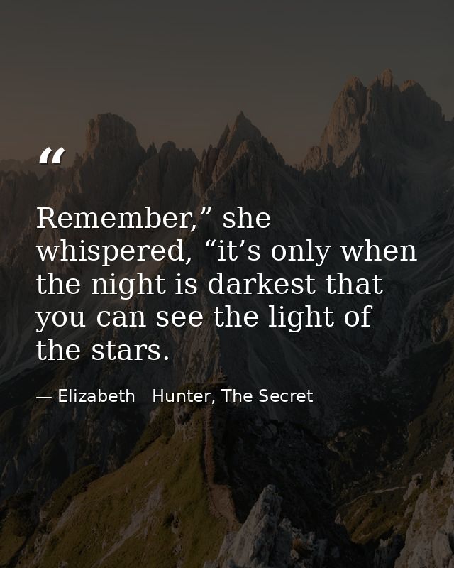 Remember,” she whispered, “it’s only when the night is darkest that you can see the light of the stars. — Elizabeth   Hunter, The Secret
